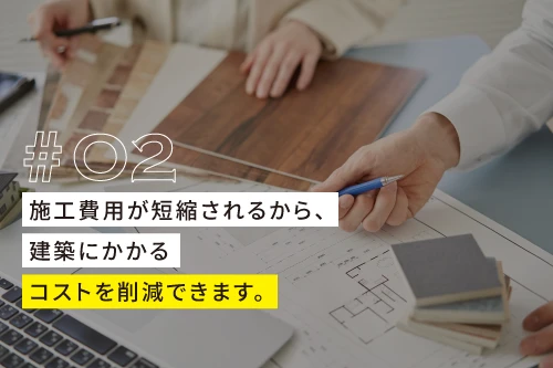 02、施工費用が短縮されるから、建築にかかるコストを削減できます。