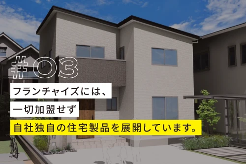 03、フランチャイズには、一切加盟せず自社独自の住宅製品を展開しています。